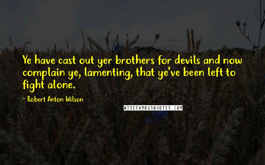 Robert Anton Wilson Quotes: Ye have cast out yer brothers for devils and now complain ye, lamenting, that ye've been left to fight alone.