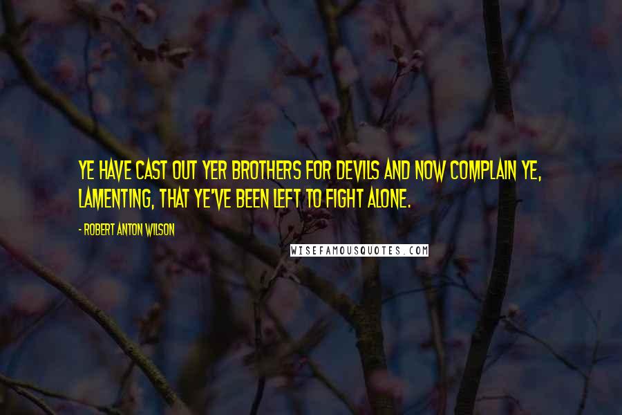 Robert Anton Wilson Quotes: Ye have cast out yer brothers for devils and now complain ye, lamenting, that ye've been left to fight alone.