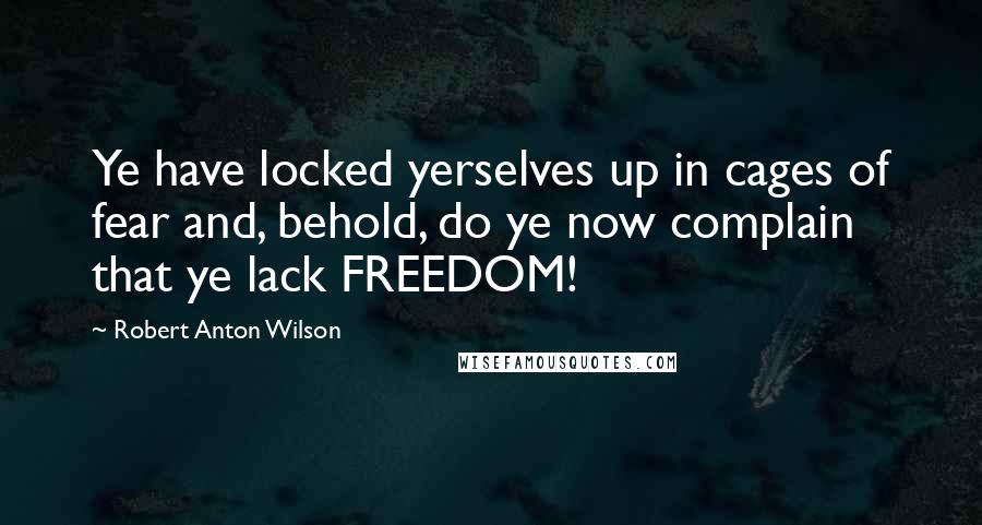 Robert Anton Wilson Quotes: Ye have locked yerselves up in cages of fear and, behold, do ye now complain that ye lack FREEDOM!