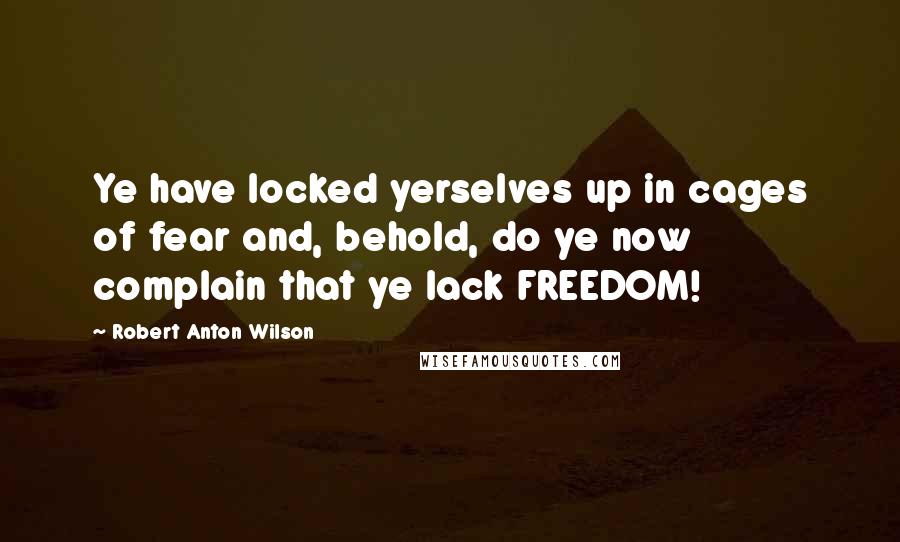 Robert Anton Wilson Quotes: Ye have locked yerselves up in cages of fear and, behold, do ye now complain that ye lack FREEDOM!