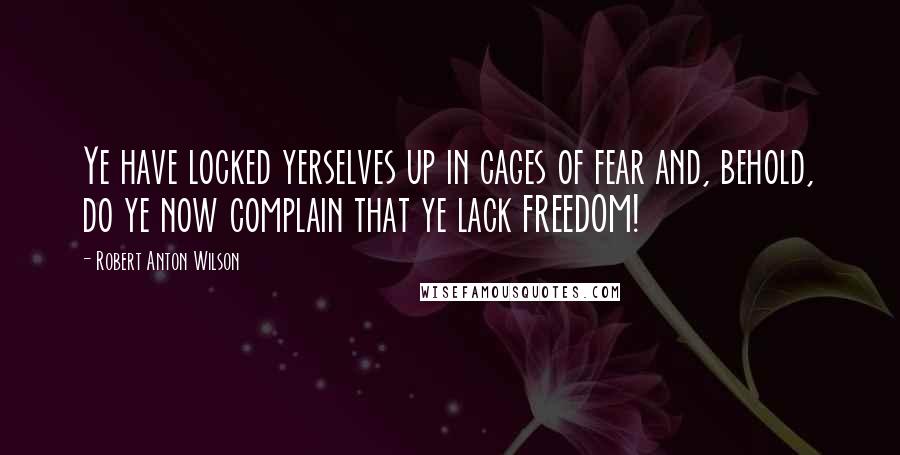 Robert Anton Wilson Quotes: Ye have locked yerselves up in cages of fear and, behold, do ye now complain that ye lack FREEDOM!