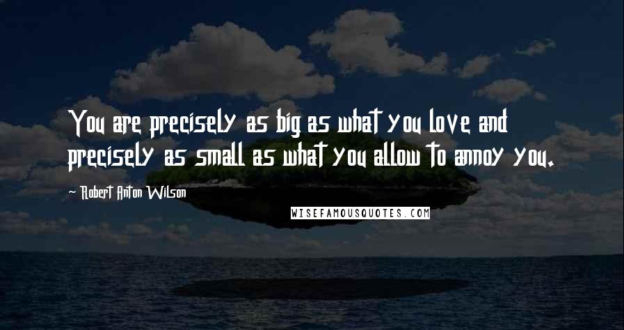 Robert Anton Wilson Quotes: You are precisely as big as what you love and precisely as small as what you allow to annoy you.