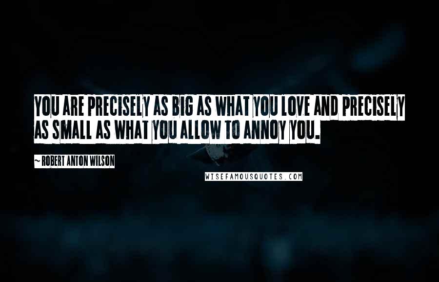 Robert Anton Wilson Quotes: You are precisely as big as what you love and precisely as small as what you allow to annoy you.