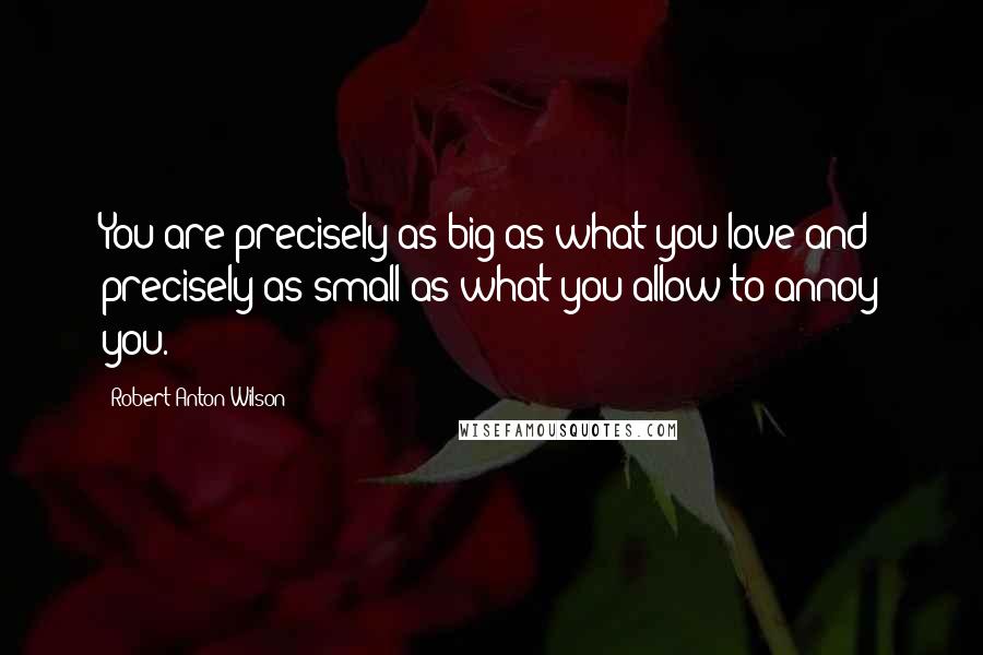 Robert Anton Wilson Quotes: You are precisely as big as what you love and precisely as small as what you allow to annoy you.