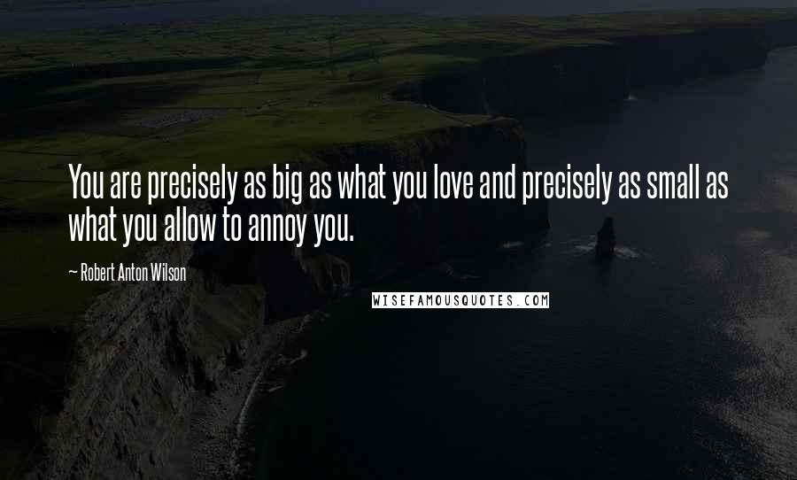 Robert Anton Wilson Quotes: You are precisely as big as what you love and precisely as small as what you allow to annoy you.