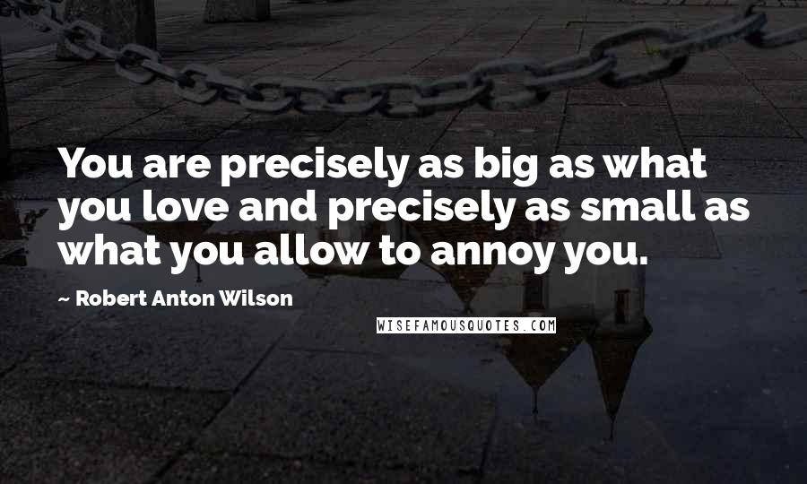 Robert Anton Wilson Quotes: You are precisely as big as what you love and precisely as small as what you allow to annoy you.