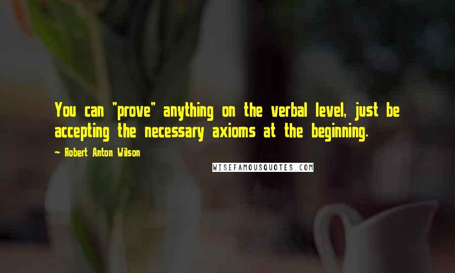 Robert Anton Wilson Quotes: You can "prove" anything on the verbal level, just be accepting the necessary axioms at the beginning.