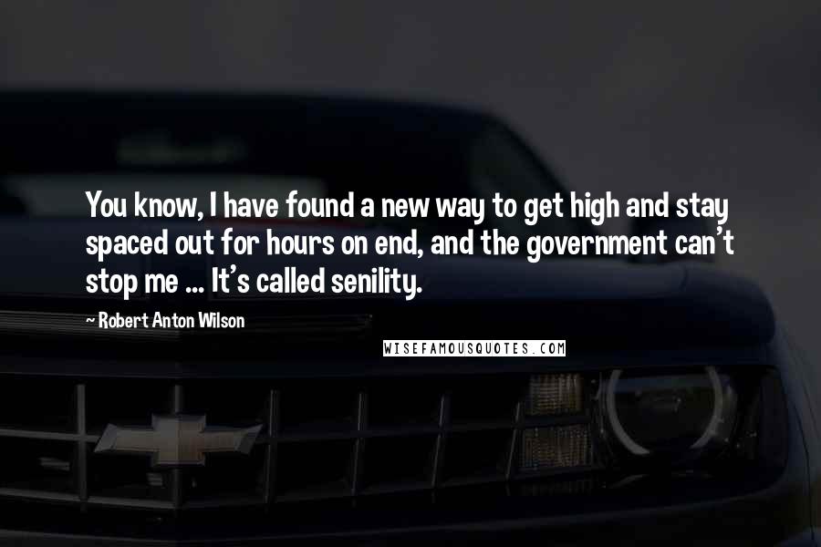 Robert Anton Wilson Quotes: You know, I have found a new way to get high and stay spaced out for hours on end, and the government can't stop me ... It's called senility.