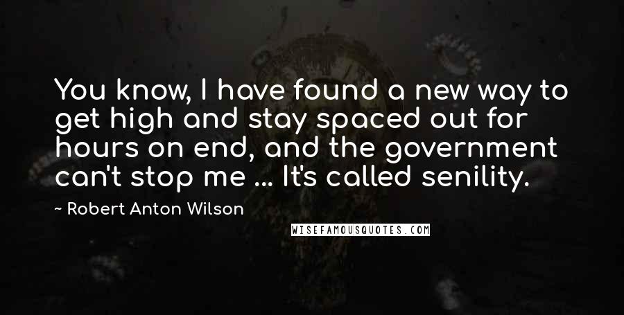 Robert Anton Wilson Quotes: You know, I have found a new way to get high and stay spaced out for hours on end, and the government can't stop me ... It's called senility.