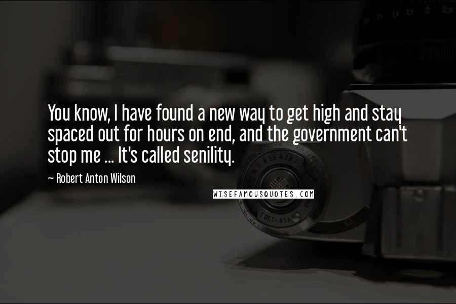 Robert Anton Wilson Quotes: You know, I have found a new way to get high and stay spaced out for hours on end, and the government can't stop me ... It's called senility.