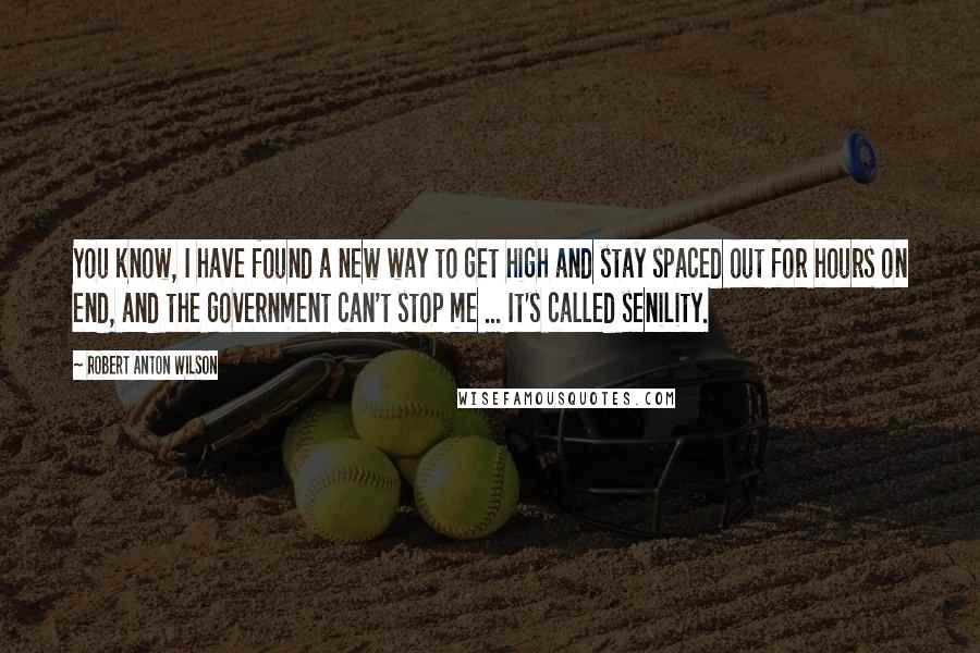 Robert Anton Wilson Quotes: You know, I have found a new way to get high and stay spaced out for hours on end, and the government can't stop me ... It's called senility.