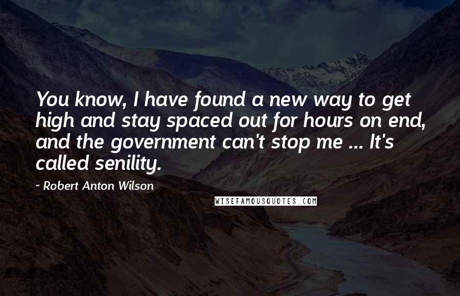 Robert Anton Wilson Quotes: You know, I have found a new way to get high and stay spaced out for hours on end, and the government can't stop me ... It's called senility.