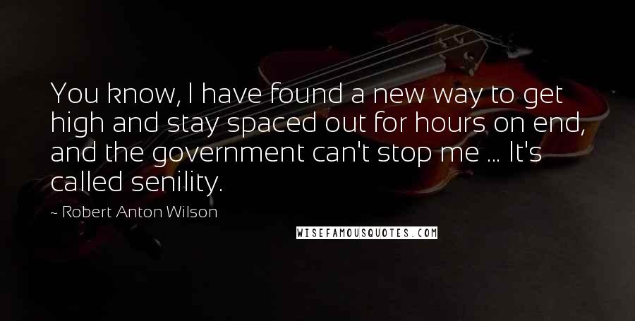 Robert Anton Wilson Quotes: You know, I have found a new way to get high and stay spaced out for hours on end, and the government can't stop me ... It's called senility.