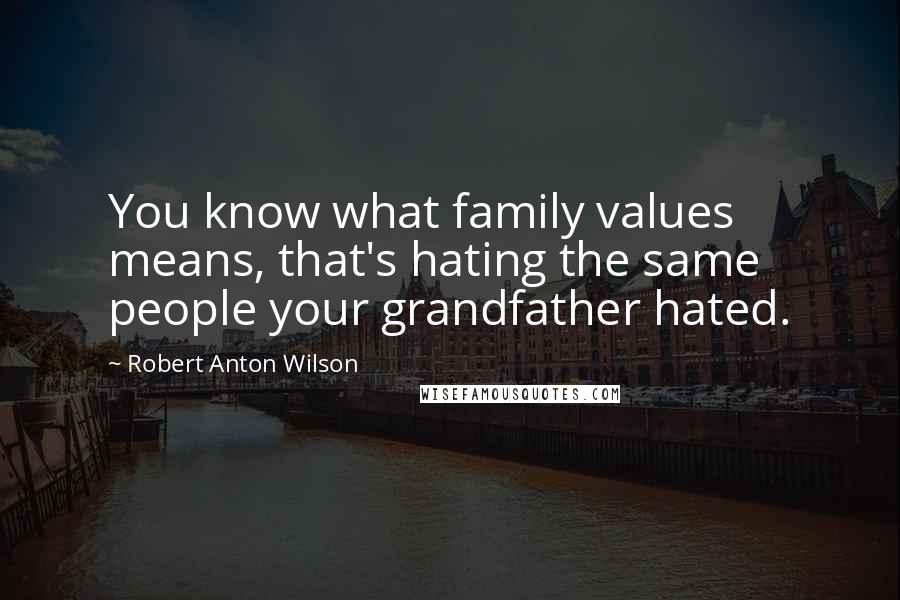 Robert Anton Wilson Quotes: You know what family values means, that's hating the same people your grandfather hated.