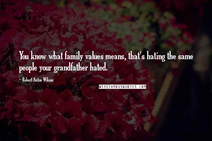 Robert Anton Wilson Quotes: You know what family values means, that's hating the same people your grandfather hated.