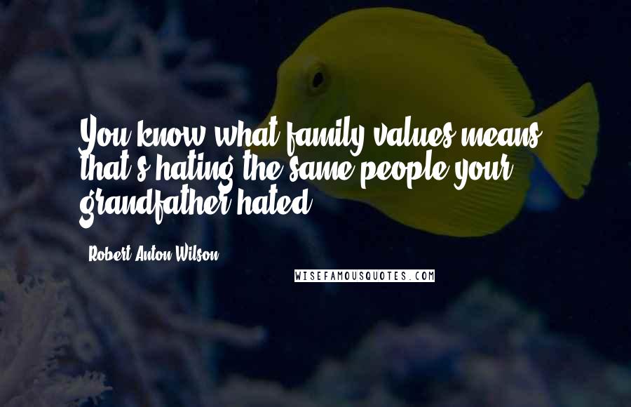 Robert Anton Wilson Quotes: You know what family values means, that's hating the same people your grandfather hated.