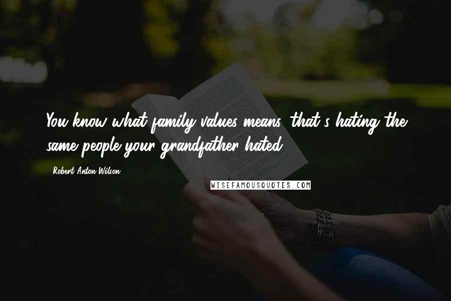 Robert Anton Wilson Quotes: You know what family values means, that's hating the same people your grandfather hated.