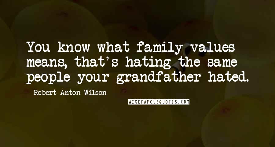 Robert Anton Wilson Quotes: You know what family values means, that's hating the same people your grandfather hated.