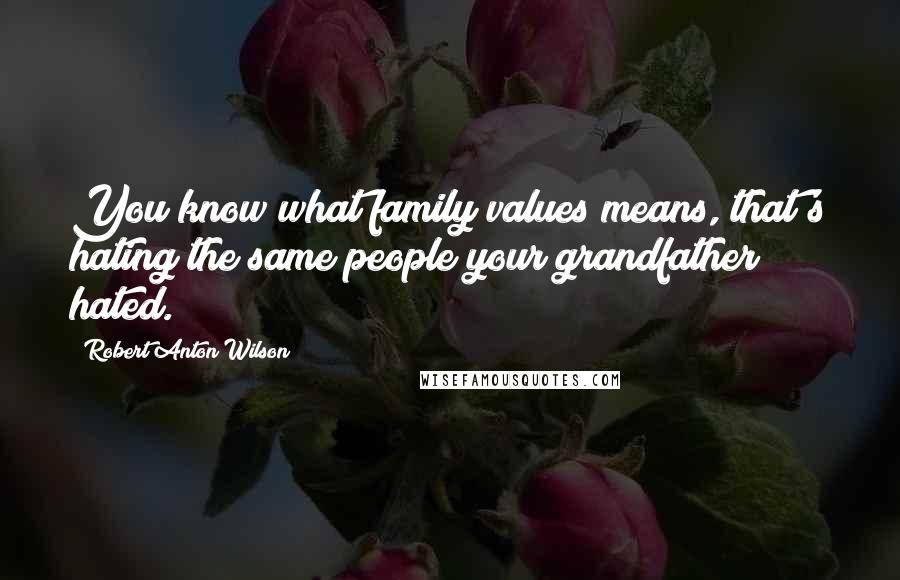 Robert Anton Wilson Quotes: You know what family values means, that's hating the same people your grandfather hated.