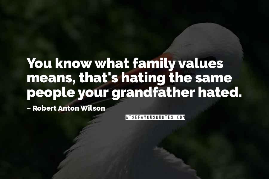 Robert Anton Wilson Quotes: You know what family values means, that's hating the same people your grandfather hated.