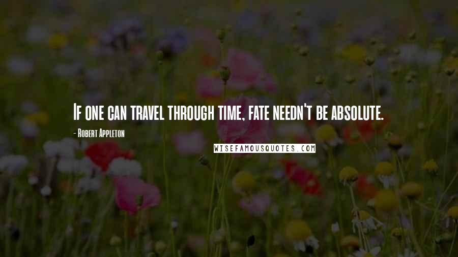 Robert Appleton Quotes: If one can travel through time, fate needn't be absolute.