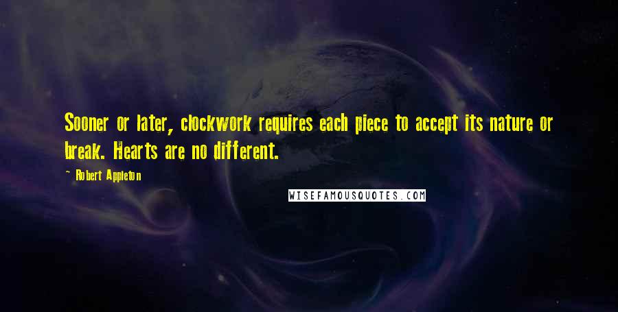 Robert Appleton Quotes: Sooner or later, clockwork requires each piece to accept its nature or break. Hearts are no different.