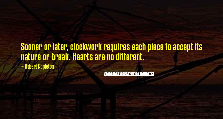 Robert Appleton Quotes: Sooner or later, clockwork requires each piece to accept its nature or break. Hearts are no different.
