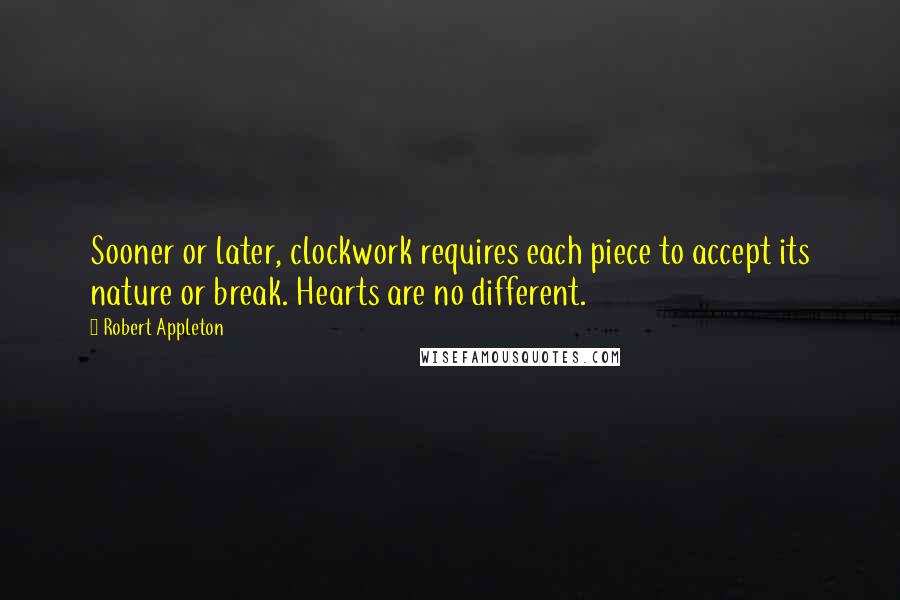 Robert Appleton Quotes: Sooner or later, clockwork requires each piece to accept its nature or break. Hearts are no different.