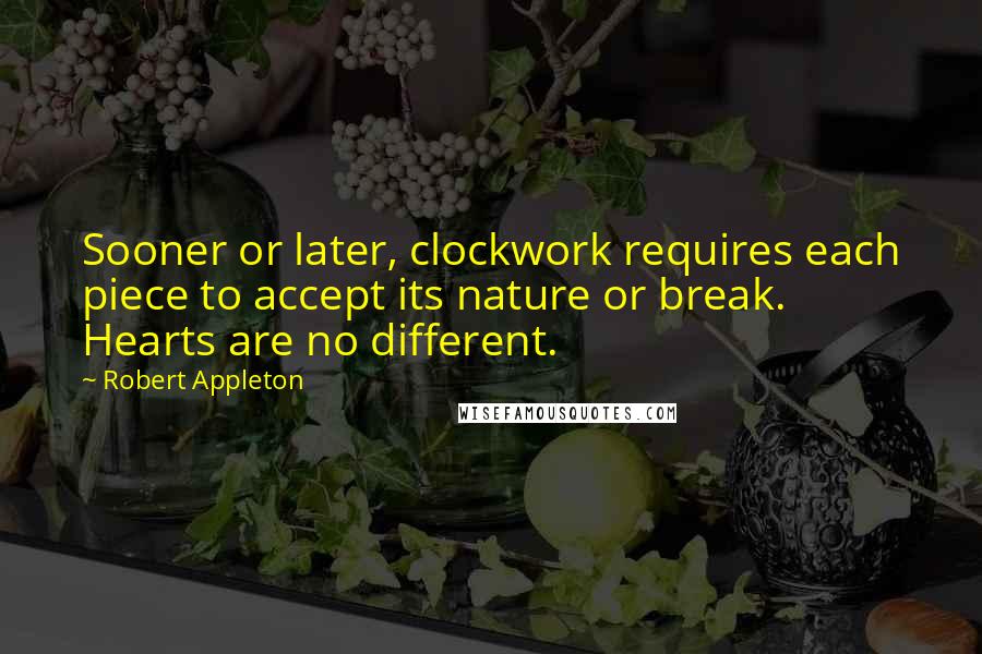 Robert Appleton Quotes: Sooner or later, clockwork requires each piece to accept its nature or break. Hearts are no different.