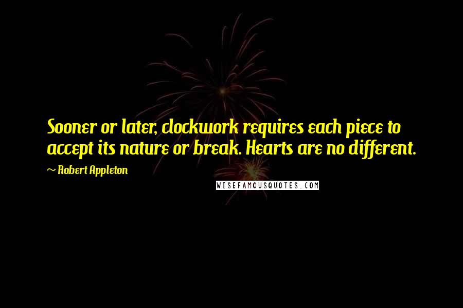 Robert Appleton Quotes: Sooner or later, clockwork requires each piece to accept its nature or break. Hearts are no different.
