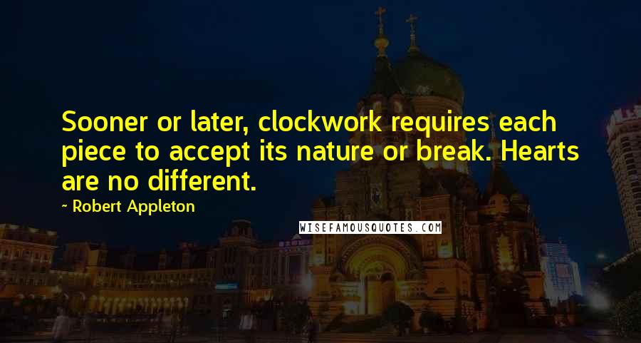 Robert Appleton Quotes: Sooner or later, clockwork requires each piece to accept its nature or break. Hearts are no different.