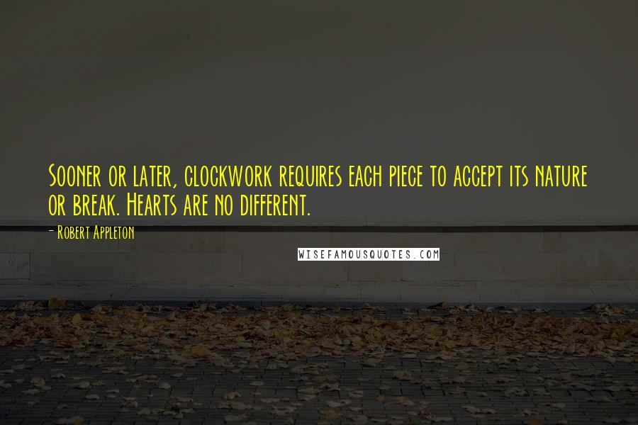 Robert Appleton Quotes: Sooner or later, clockwork requires each piece to accept its nature or break. Hearts are no different.