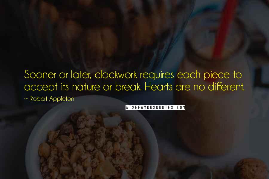 Robert Appleton Quotes: Sooner or later, clockwork requires each piece to accept its nature or break. Hearts are no different.