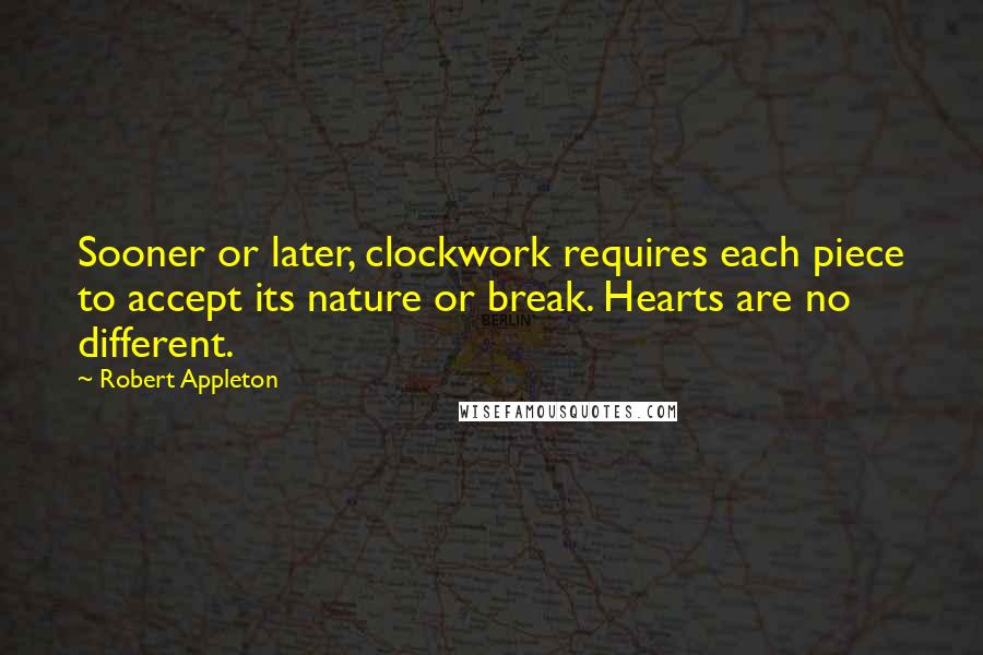 Robert Appleton Quotes: Sooner or later, clockwork requires each piece to accept its nature or break. Hearts are no different.