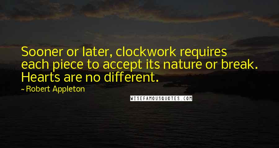 Robert Appleton Quotes: Sooner or later, clockwork requires each piece to accept its nature or break. Hearts are no different.