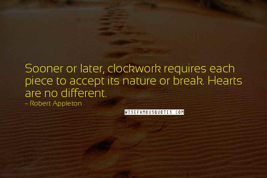 Robert Appleton Quotes: Sooner or later, clockwork requires each piece to accept its nature or break. Hearts are no different.