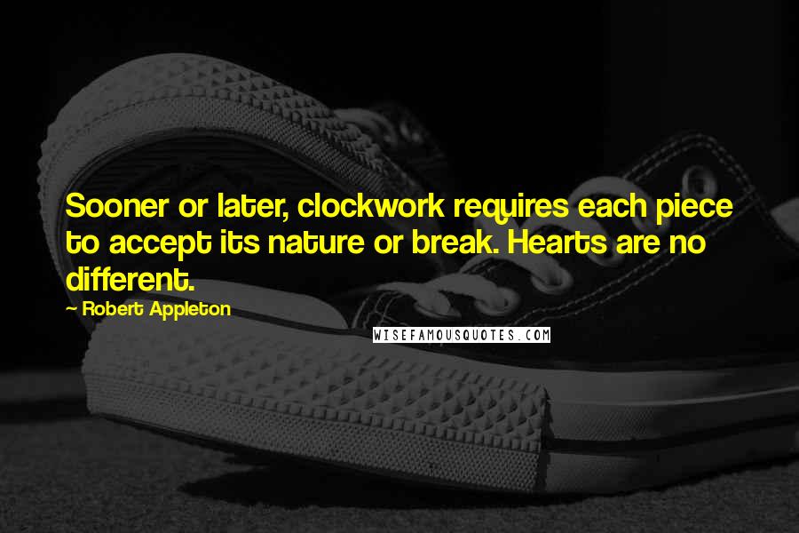 Robert Appleton Quotes: Sooner or later, clockwork requires each piece to accept its nature or break. Hearts are no different.