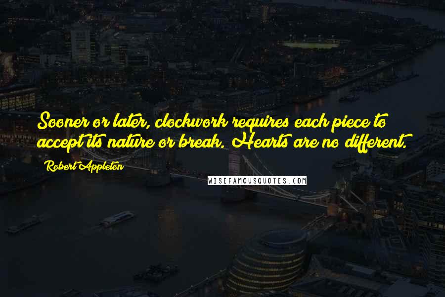 Robert Appleton Quotes: Sooner or later, clockwork requires each piece to accept its nature or break. Hearts are no different.