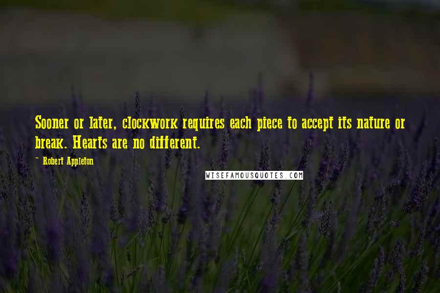 Robert Appleton Quotes: Sooner or later, clockwork requires each piece to accept its nature or break. Hearts are no different.