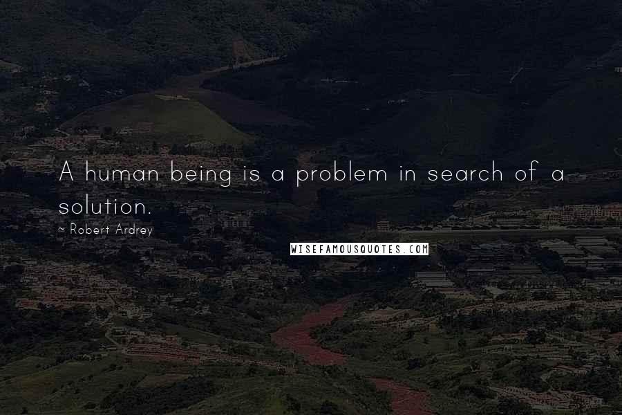 Robert Ardrey Quotes: A human being is a problem in search of a solution.