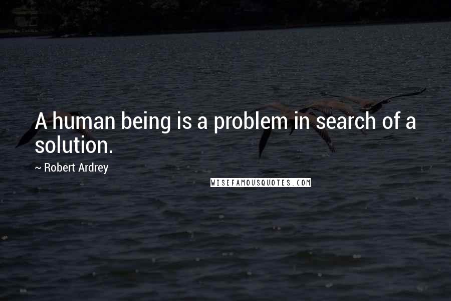 Robert Ardrey Quotes: A human being is a problem in search of a solution.