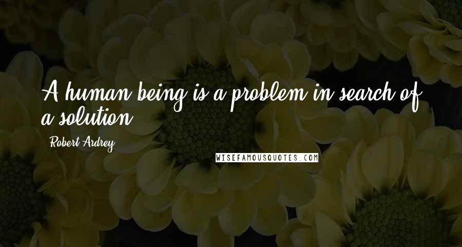 Robert Ardrey Quotes: A human being is a problem in search of a solution.