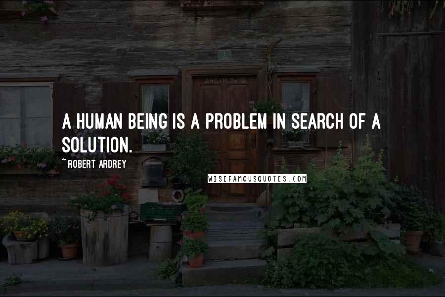 Robert Ardrey Quotes: A human being is a problem in search of a solution.