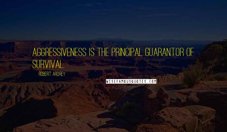 Robert Ardrey Quotes: Aggressiveness is the principal guarantor of survival.