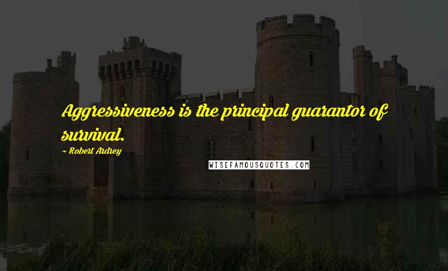 Robert Ardrey Quotes: Aggressiveness is the principal guarantor of survival.