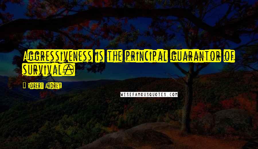 Robert Ardrey Quotes: Aggressiveness is the principal guarantor of survival.