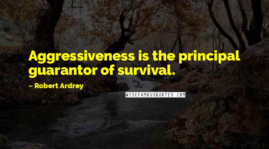 Robert Ardrey Quotes: Aggressiveness is the principal guarantor of survival.