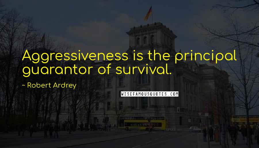 Robert Ardrey Quotes: Aggressiveness is the principal guarantor of survival.