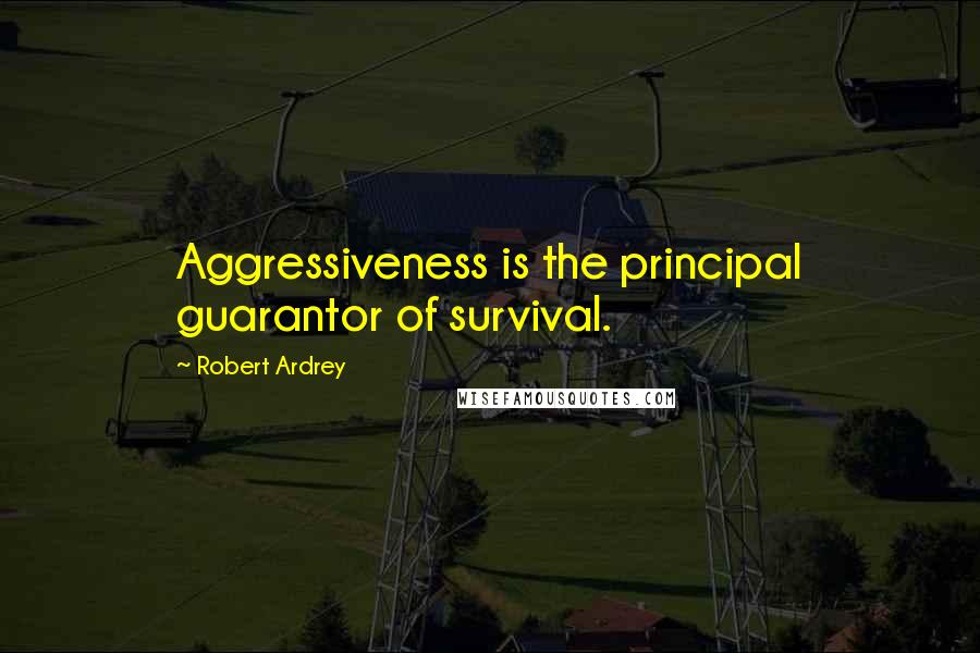 Robert Ardrey Quotes: Aggressiveness is the principal guarantor of survival.