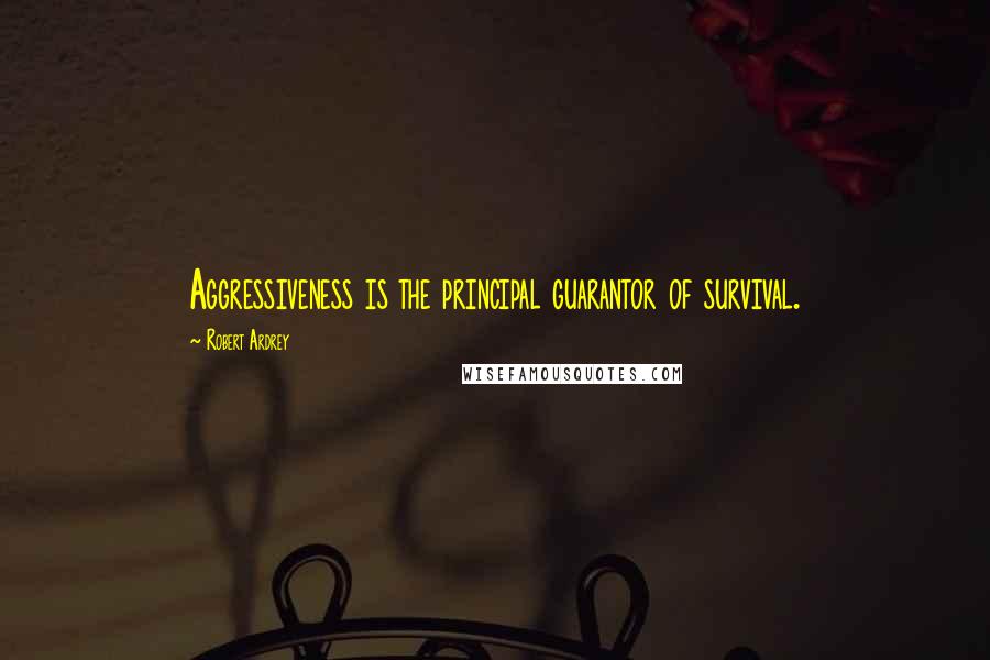 Robert Ardrey Quotes: Aggressiveness is the principal guarantor of survival.